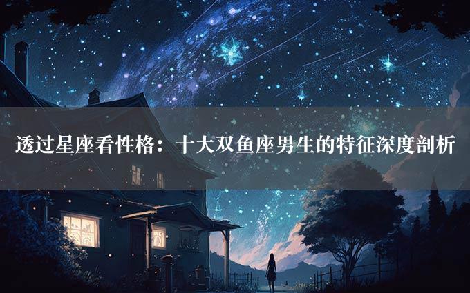 透过星座看性格：十大双鱼座男生的特征深度剖析