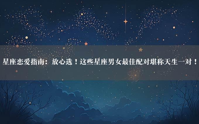 星座恋爱指南：放心选！这些星座男女最佳配对堪称天生一对！