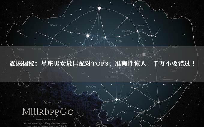 震撼揭秘：星座男女最佳配对TOP3，准确性惊人，千万不要错过！