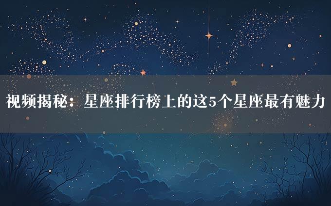 视频揭秘：星座排行榜上的这5个星座最有魅力