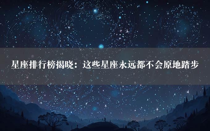 星座排行榜揭晓：这些星座永远都不会原地踏步