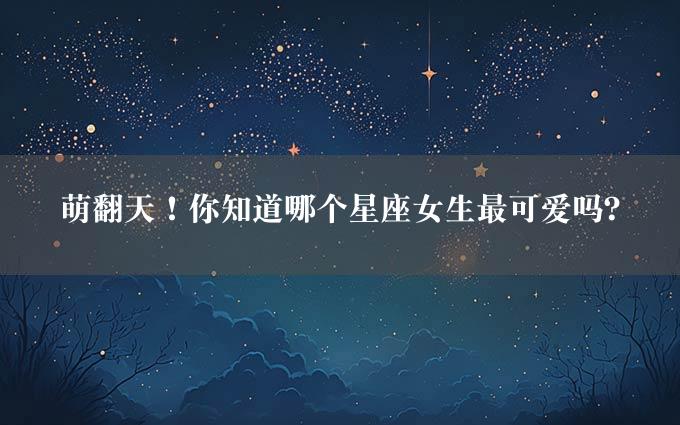 萌翻天！你知道哪个星座女生最可爱吗？