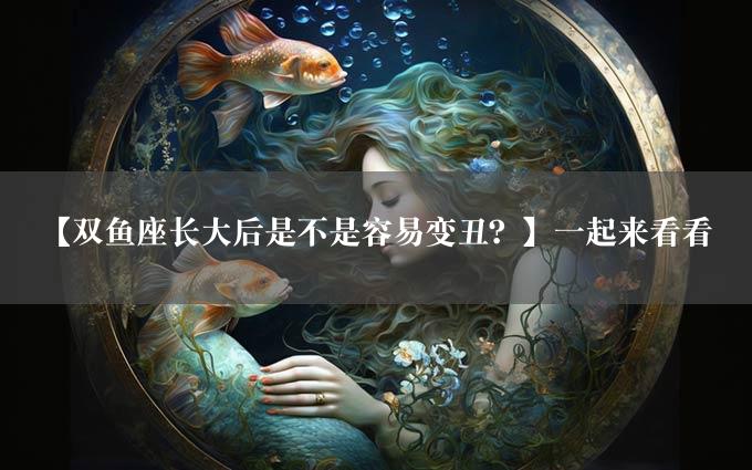 【双鱼座长大后是不是容易变丑？】一起来看看