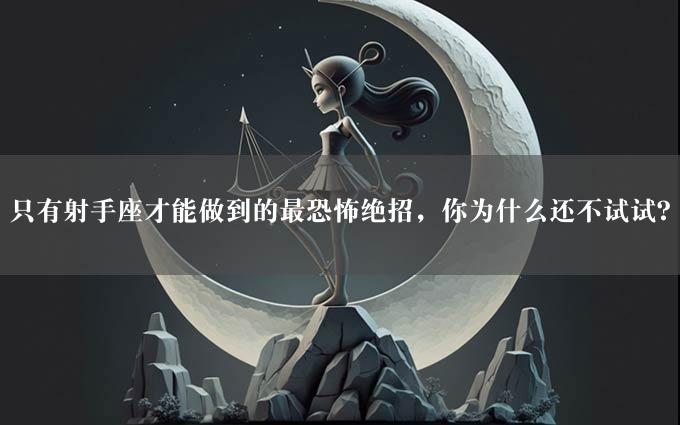 只有射手座才能做到的最恐怖绝招，你为什么还不试试？