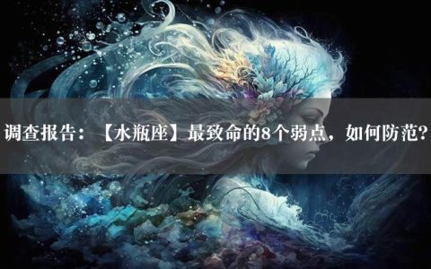 调查报告：【水瓶座】最致命的8个弱点，如何防范？