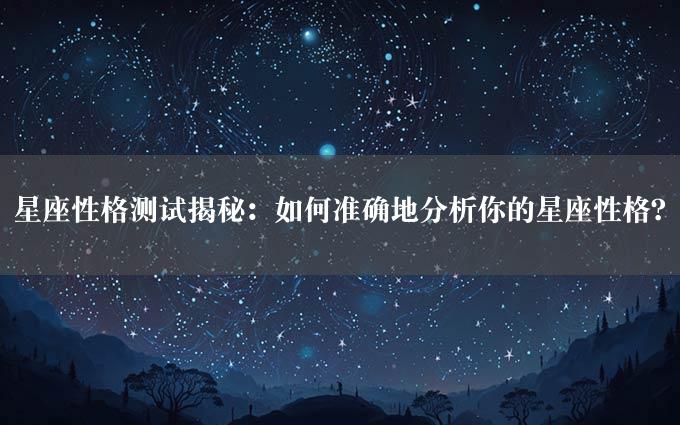 星座性格测试揭秘：如何准确地分析你的星座性格？