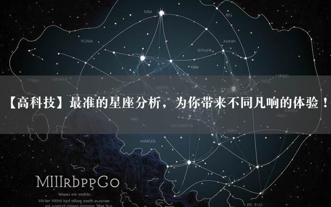 【高科技】最准的星座分析，为你带来不同凡响的体验！