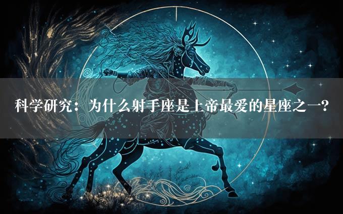 科学研究：为什么射手座是上帝最爱的星座之一？