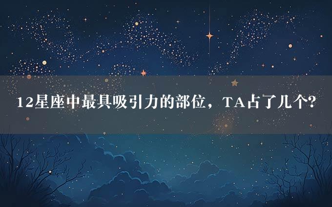 12星座中最具吸引力的部位，TA占了几个？