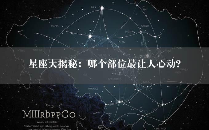 星座大揭秘：哪个部位最让人心动？