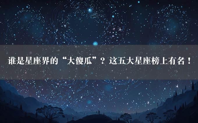 谁是星座界的“大傻瓜”？这五大星座榜上有名！