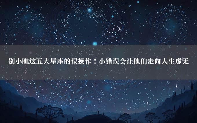 别小瞧这五大星座的误操作！小错误会让他们走向人生虚无