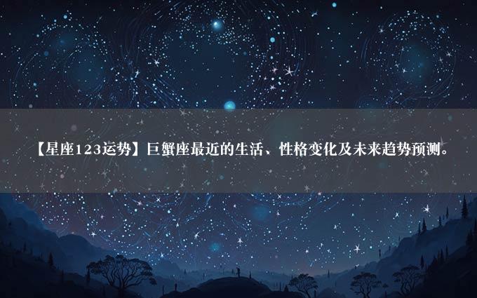 【星座123运势】巨蟹座最近的生活、性格变化及未来趋势预测。