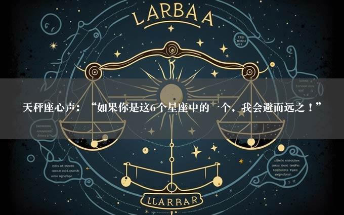 天秤座心声：“如果你是这6个星座中的一个，我会避而远之！”