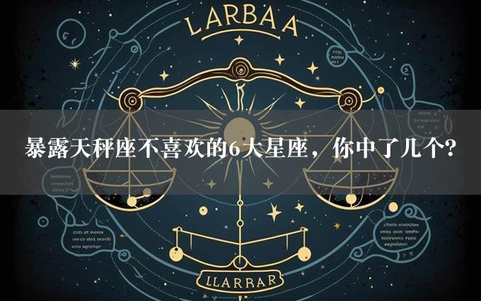 暴露天秤座不喜欢的6大星座，你中了几个？