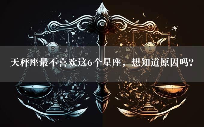 天秤座最不喜欢这6个星座，想知道原因吗？