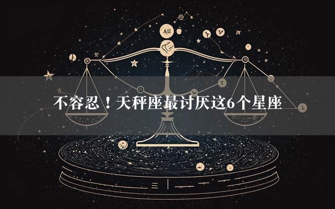 不容忍！天秤座最讨厌这6个星座