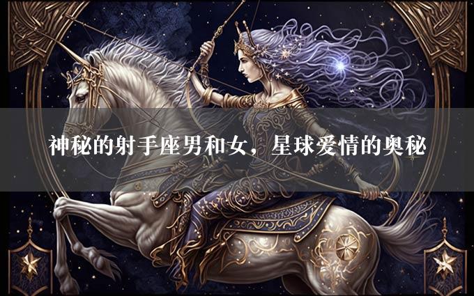 神秘的射手座男和女，星球爱情的奥秘