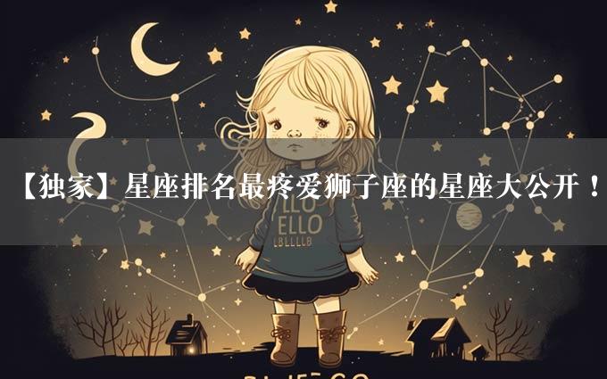 【独家】星座排名最疼爱狮子座的星座大公开！