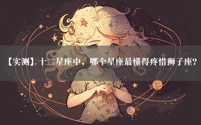 【实测】十二星座中，哪个星座最懂得疼惜狮子座？