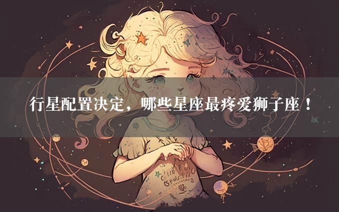 行星配置决定，哪些星座最疼爱狮子座！