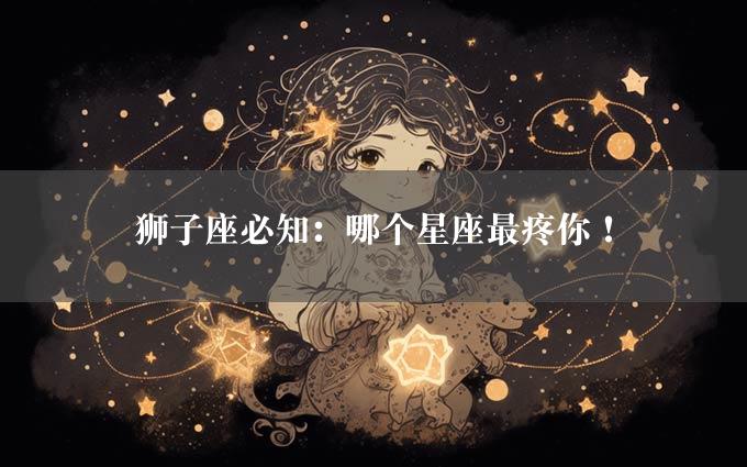 狮子座必知：哪个星座最疼你！