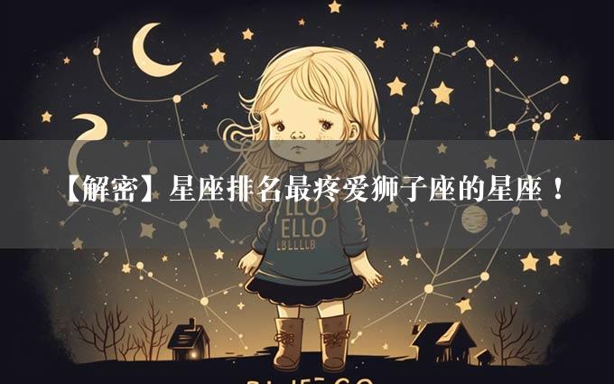 【解密】星座排名最疼爱狮子座的星座！