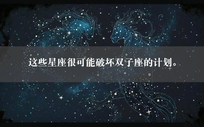 这些星座很可能破坏双子座的计划。