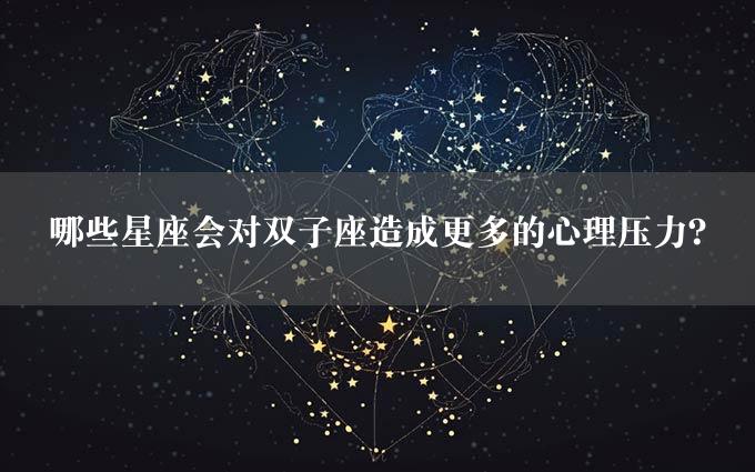 哪些星座会对双子座造成更多的心理压力？