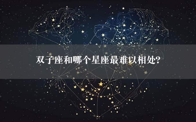 双子座和哪个星座最难以相处？