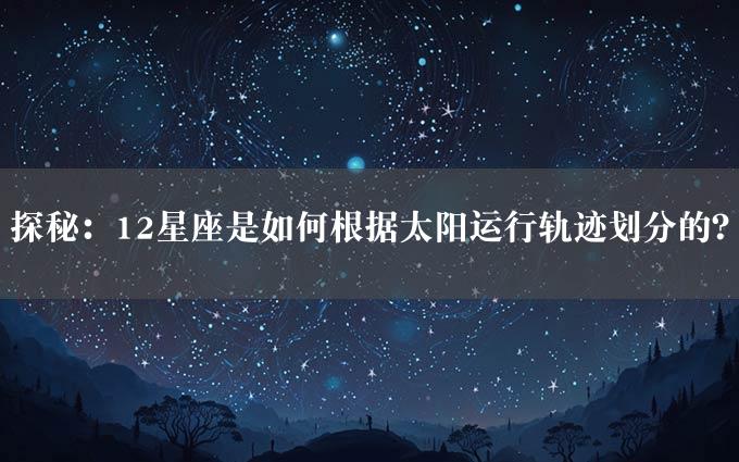 探秘：12星座是如何根据太阳运行轨迹划分的？