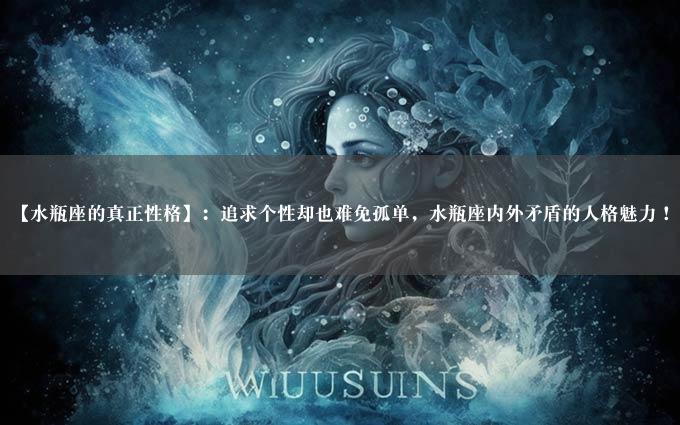 【水瓶座的真正性格】：追求个性却也难免孤单，水瓶座内外矛盾的人格魅力！