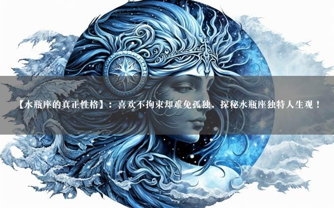 【水瓶座的真正性格】：喜欢不拘束却难免孤独，探秘水瓶座独特人生观！