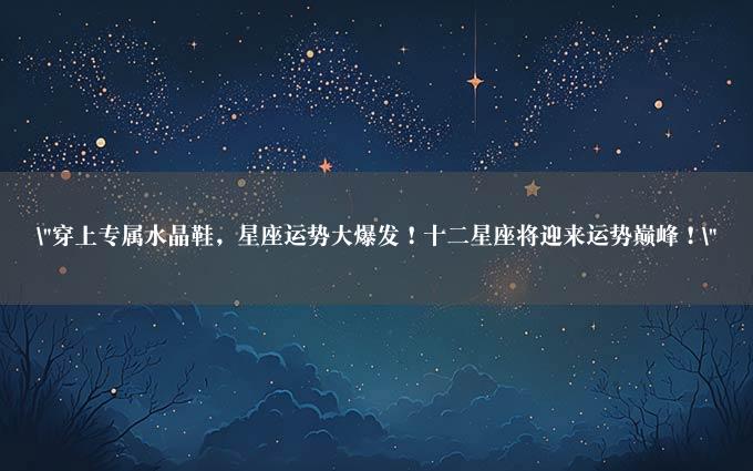 "穿上专属水晶鞋，星座运势大爆发！十二星座将迎来运势巅峰！"