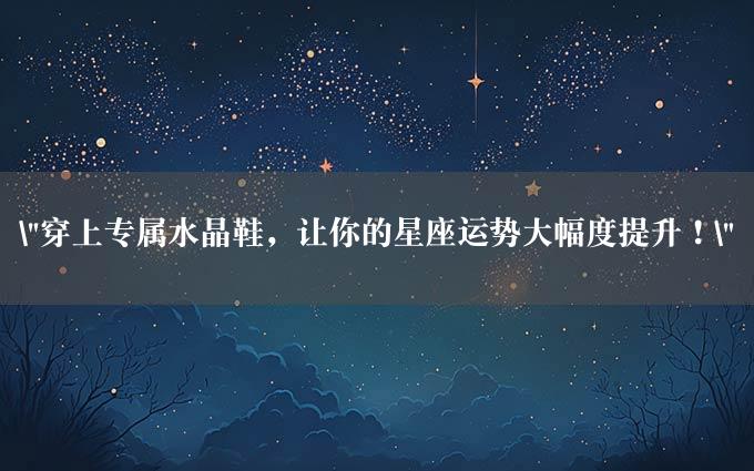 "穿上专属水晶鞋，让你的星座运势大幅度提升！"