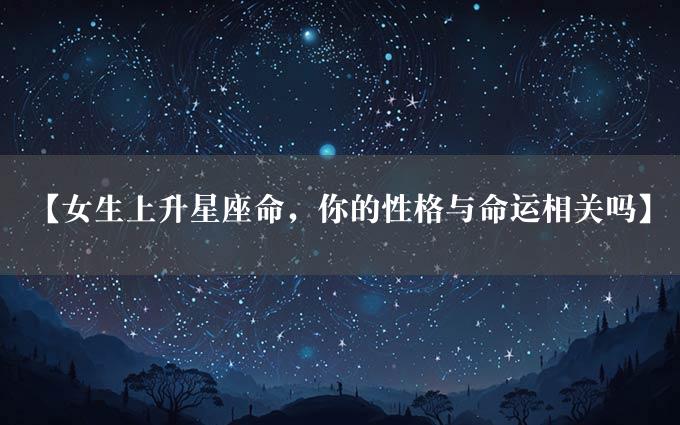 【女生上升星座命，你的性格与命运相关吗】