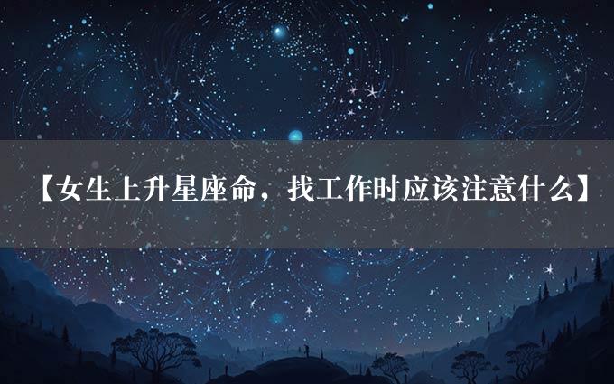 【女生上升星座命，找工作时应该注意什么】