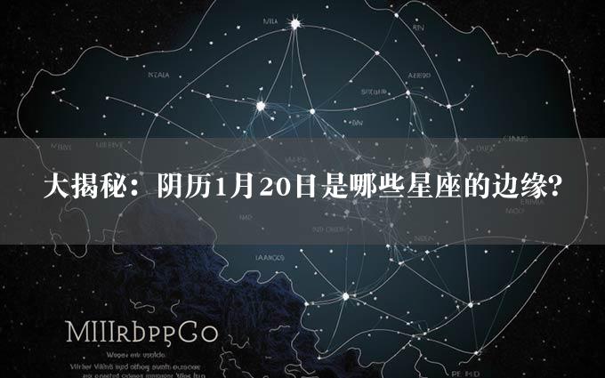 大揭秘：阴历1月20日是哪些星座的边缘？