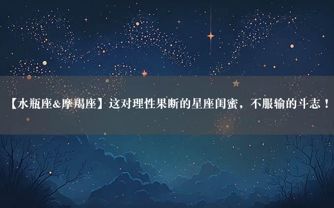 【水瓶座&摩羯座】这对理性果断的星座闺蜜，不服输的斗志！