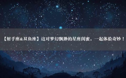 【射手座&双鱼座】这对梦幻飘渺的星座闺蜜，一起体验奇妙！