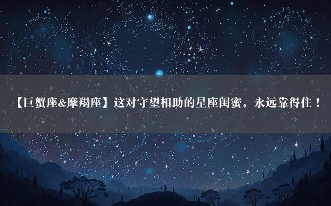 【巨蟹座&摩羯座】这对守望相助的星座闺蜜，永远靠得住！