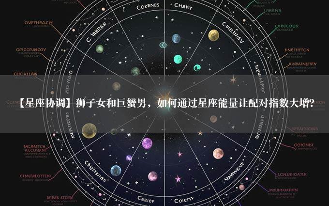 【星座协调】狮子女和巨蟹男，如何通过星座能量让配对指数大增？