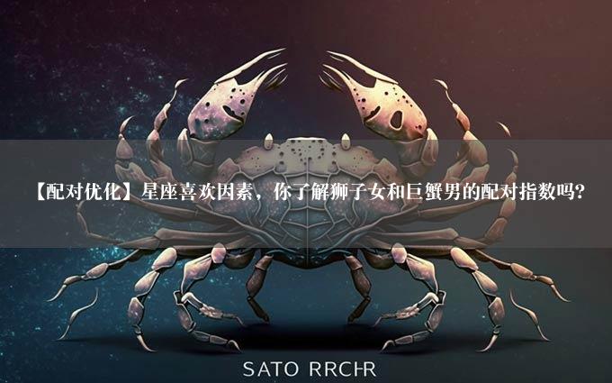 【配对优化】星座喜欢因素，你了解狮子女和巨蟹男的配对指数吗？