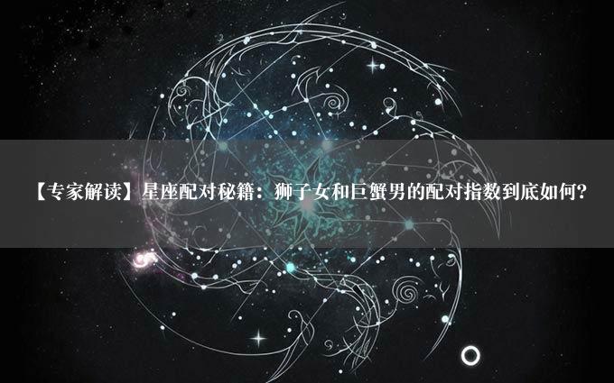 【专家解读】星座配对秘籍：狮子女和巨蟹男的配对指数到底如何？