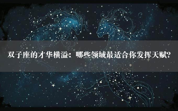 双子座的才华横溢：哪些领域最适合你发挥天赋？