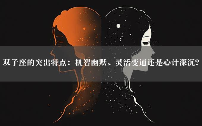 双子座的突出特点：机智幽默、灵活变通还是心计深沉？