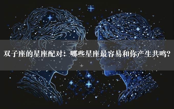 双子座的星座配对：哪些星座最容易和你产生共鸣？