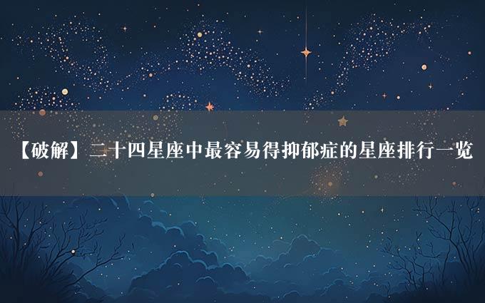 【破解】二十四星座中最容易得抑郁症的星座排行一览