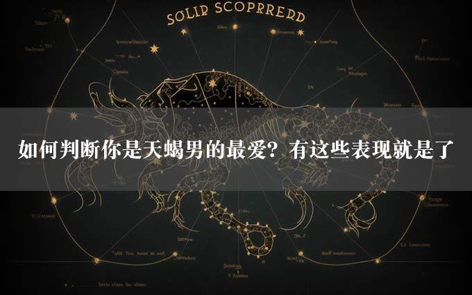 如何判断你是天蝎男的最爱？有这些表现就是了