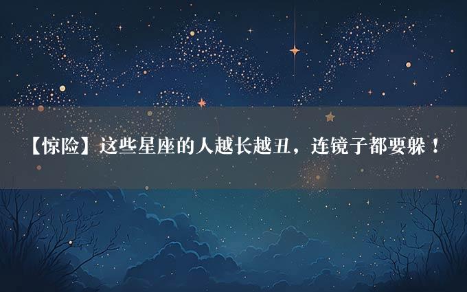 【惊险】这些星座的人越长越丑，连镜子都要躲！